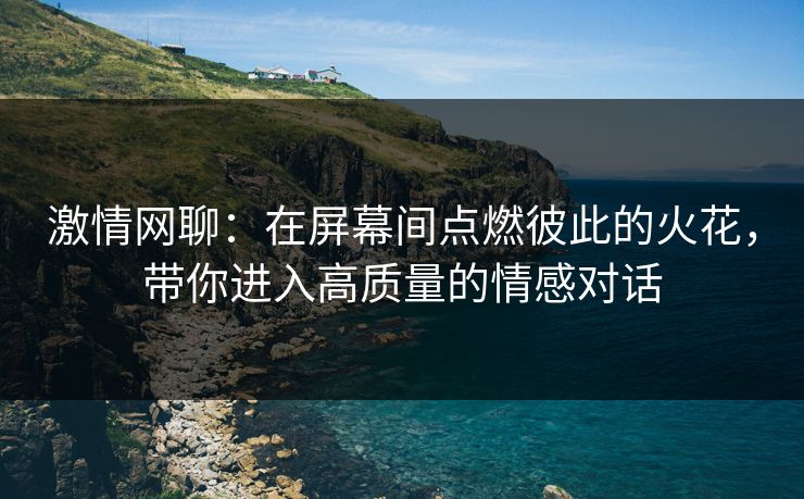 激情网聊：在屏幕间点燃彼此的火花，带你进入高质量的情感对话