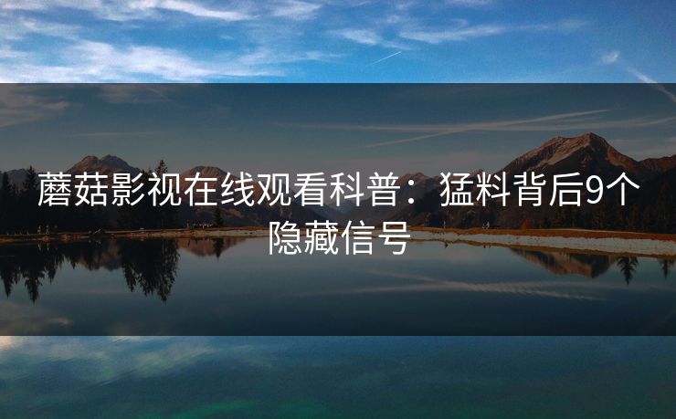 蘑菇影视在线观看科普：猛料背后9个隐藏信号