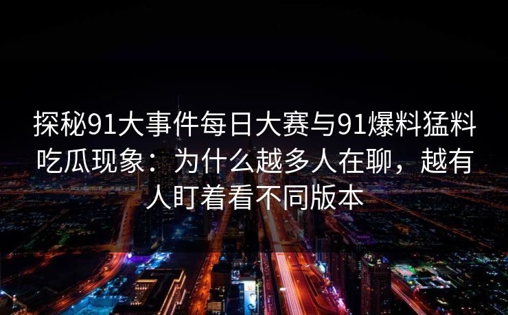探秘91大事件每日大赛与91爆料猛料吃瓜现象：为什么越多人在聊，越有人盯着看不同版本