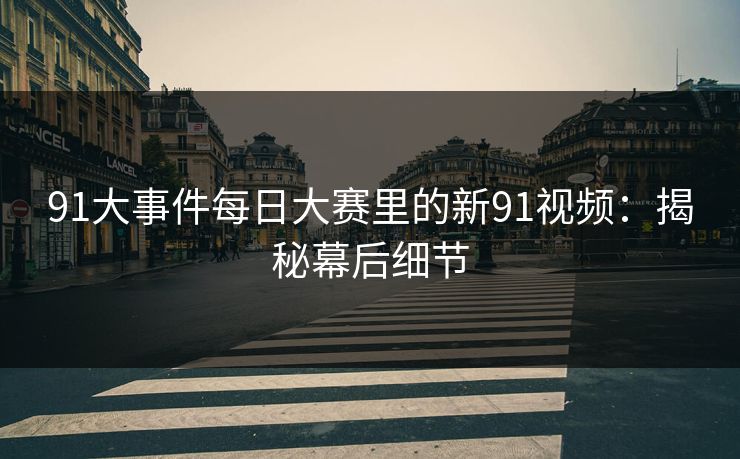 91大事件每日大赛里的新91视频：揭秘幕后细节