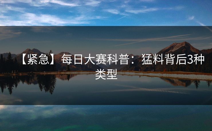【紧急】每日大赛科普：猛料背后3种类型