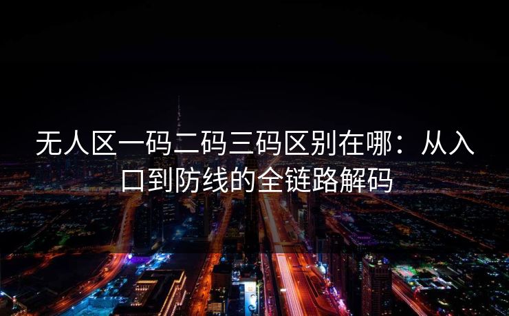 无人区一码二码三码区别在哪：从入口到防线的全链路解码