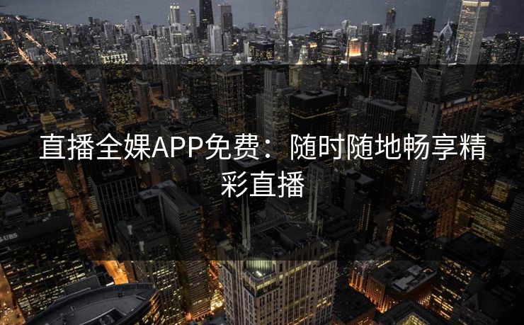 直播全婐APP免费：随时随地畅享精彩直播
