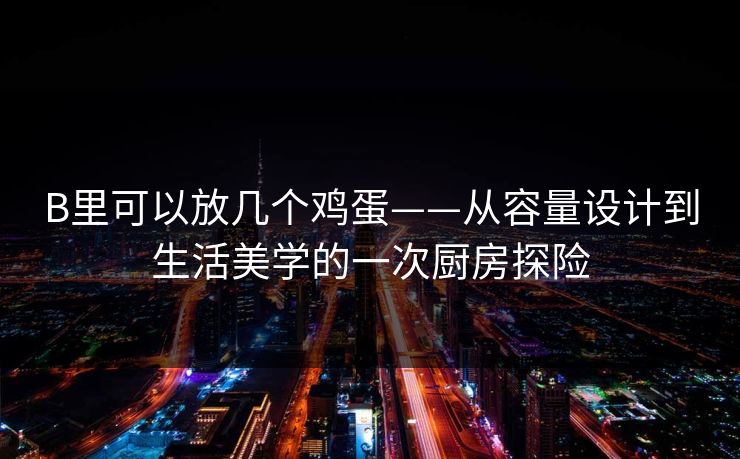 B里可以放几个鸡蛋——从容量设计到生活美学的一次厨房探险
