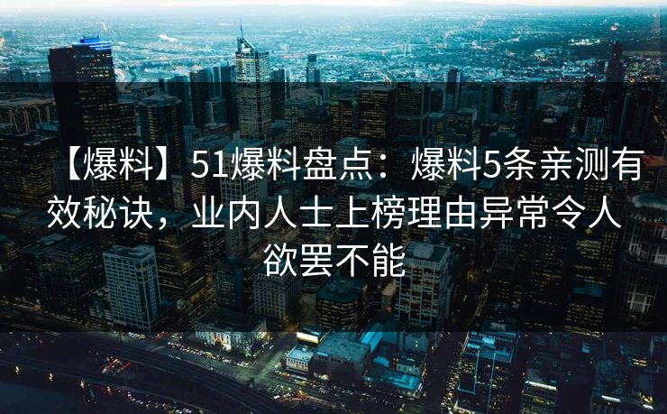 【爆料】51爆料盘点：爆料5条亲测有效秘诀，业内人士上榜理由异常令人欲罢不能