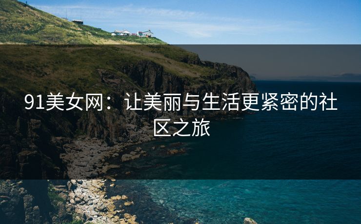 91美女网：让美丽与生活更紧密的社区之旅