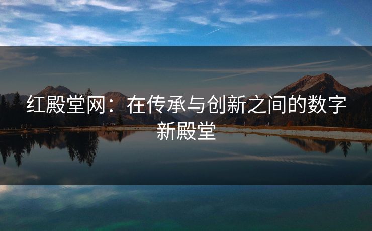 红殿堂网：在传承与创新之间的数字新殿堂