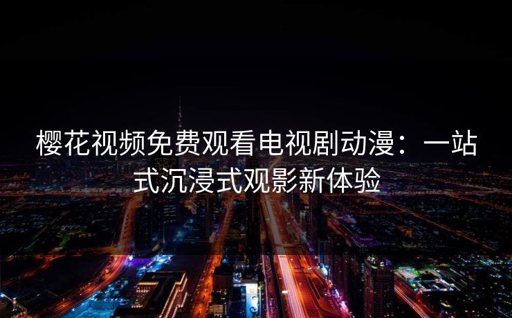 樱花视频免费观看电视剧动漫：一站式沉浸式观影新体验