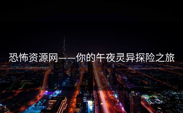 恐怖资源网——你的午夜灵异探险之旅