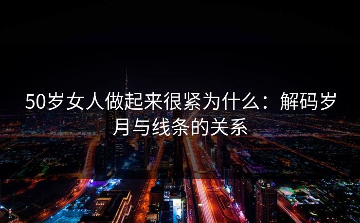 50岁女人做起来很紧为什么：解码岁月与线条的关系