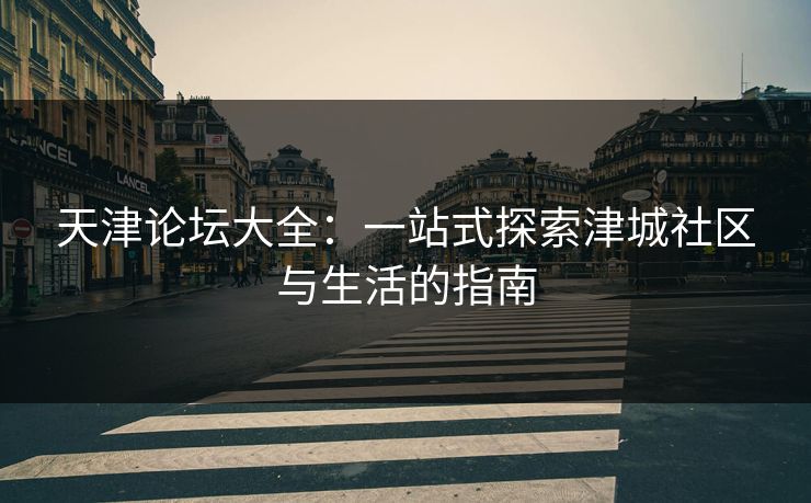 天津论坛大全：一站式探索津城社区与生活的指南