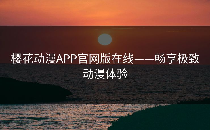 樱花动漫APP官网版在线——畅享极致动漫体验