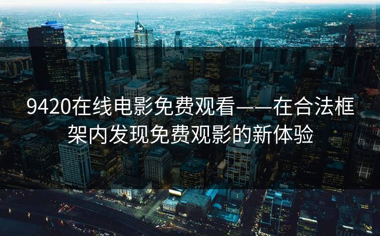 9420在线电影免费观看——在合法框架内发现免费观影的新体验