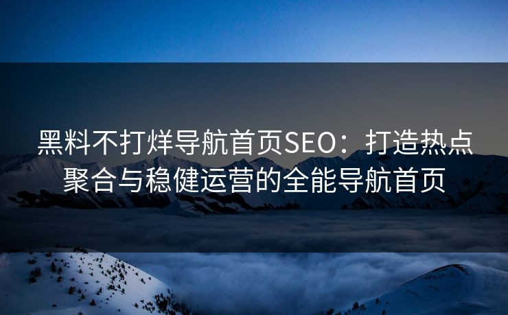 黑料不打烊导航首页SEO：打造热点聚合与稳健运营的全能导航首页