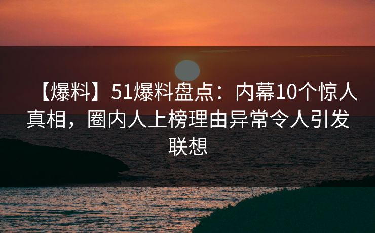 【爆料】51爆料盘点：内幕10个惊人真相，圈内人上榜理由异常令人引发联想