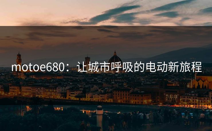 motoe680:让城市呼吸的电动新旅程 motoe680:让城市呼吸的电动新旅程