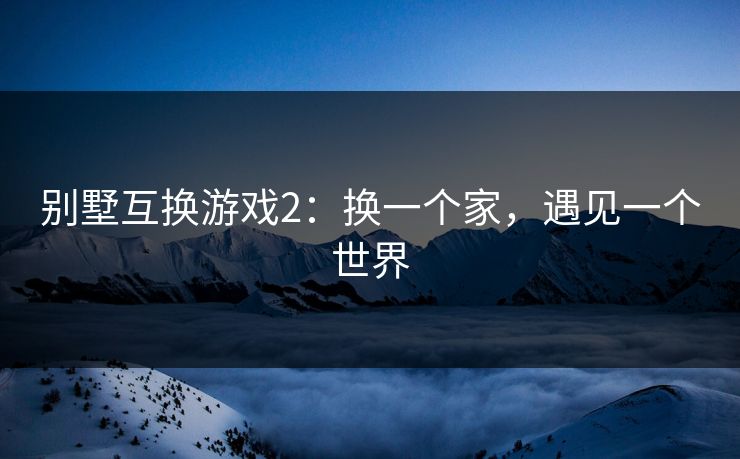 别墅互换游戏2：换一个家，遇见一个世界
