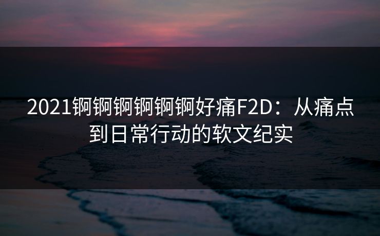 2021锕锕锕锕锕锕好痛F2D：从痛点到日常行动的软文纪实