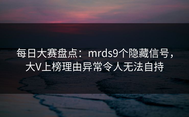 每日大赛盘点：mrds9个隐藏信号，大V上榜理由异常令人无法自持