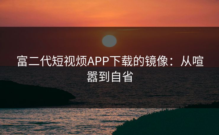 富二代短视烦APP下载的镜像：从喧嚣到自省