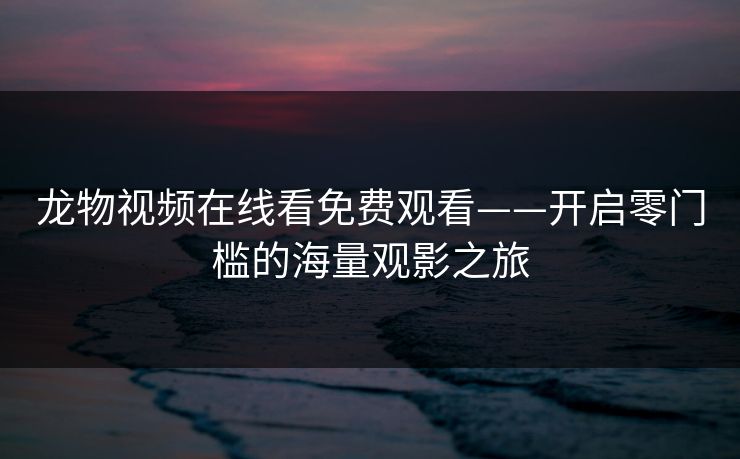 龙物视频在线看免费观看——开启零门槛的海量观影之旅