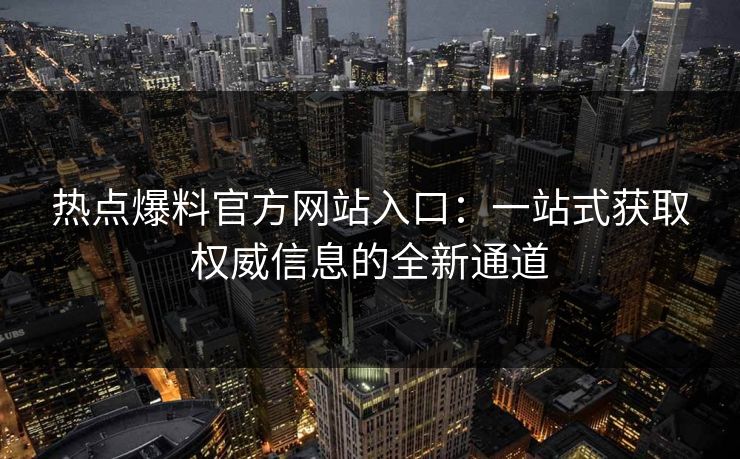 热点爆料官方网站入口：一站式获取权威信息的全新通道