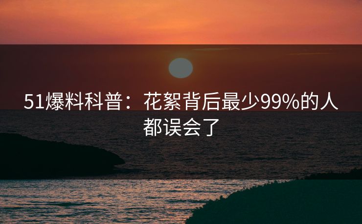 51爆料科普：花絮背后最少99%的人都误会了