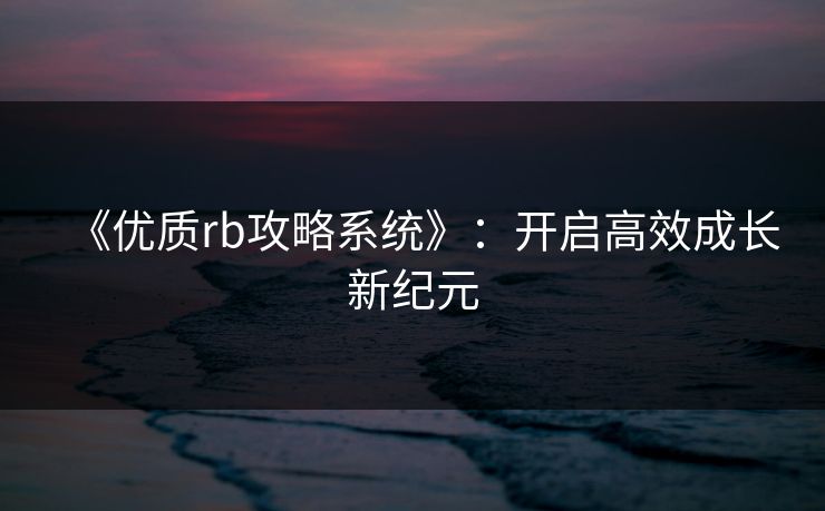 《优质rb攻略系统》:开启高效成长新纪元 《优质rb攻略系统》:开启高效成长新纪元