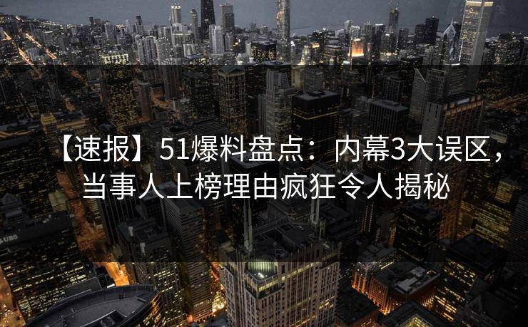 【速报】51爆料盘点：内幕3大误区，当事人上榜理由疯狂令人揭秘