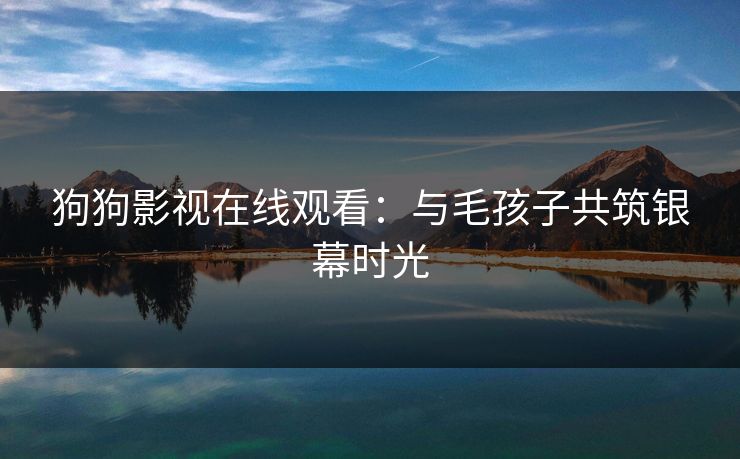 狗狗影视在线观看：与毛孩子共筑银幕时光