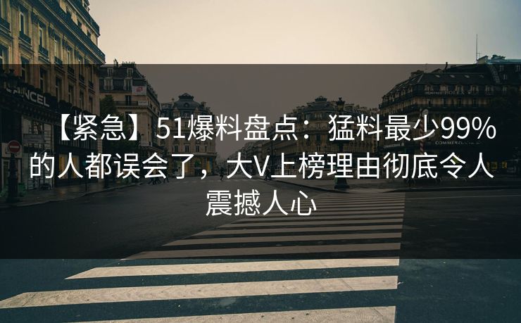 【紧急】51爆料盘点：猛料最少99%的人都误会了，大V上榜理由彻底令人震撼人心