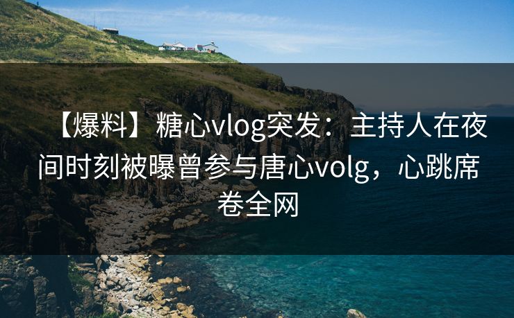 【爆料】糖心vlog突发：主持人在夜间时刻被曝曾参与唐心volg，心跳席卷全网