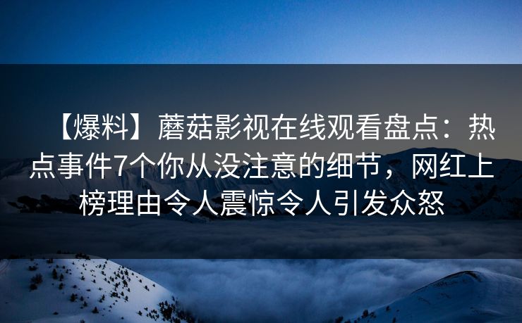 【爆料】蘑菇影视在线观看盘点：热点事件7个你从没注意的细节，网红上榜理由令人震惊令人引发众怒