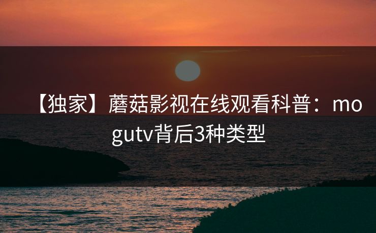 【独家】蘑菇影视在线观看科普:mogutv背后3种类型 【独家】蘑菇影视在线观看科普:mogutv背后3种类型