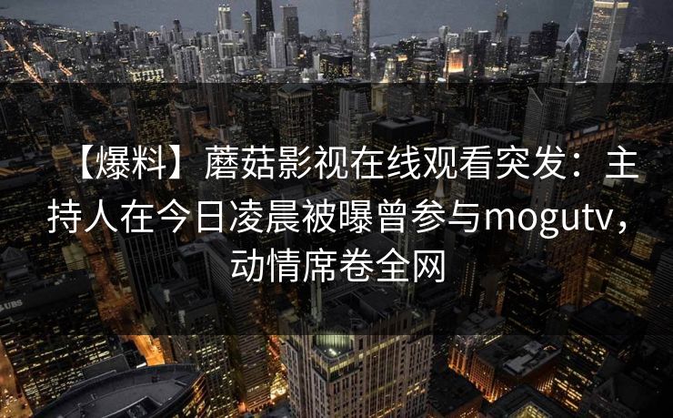 【爆料】蘑菇影视在线观看突发：主持人在今日凌晨被曝曾参与mogutv，动情席卷全网
