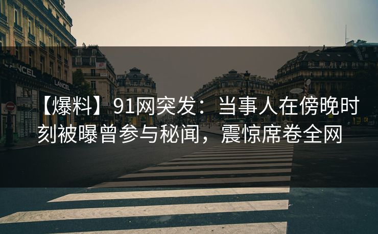 【爆料】91网突发：当事人在傍晚时刻被曝曾参与秘闻，震惊席卷全网