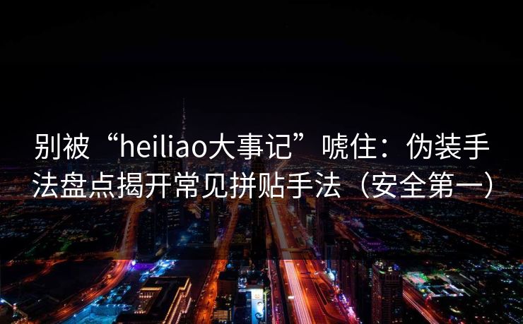 别被“heiliao大事记”唬住：伪装手法盘点揭开常见拼贴手法（安全第一）