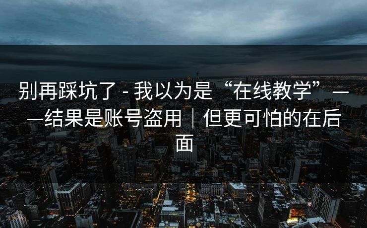 别再踩坑了 - 我以为是“在线教学”——结果是账号盗用｜但更可怕的在后面