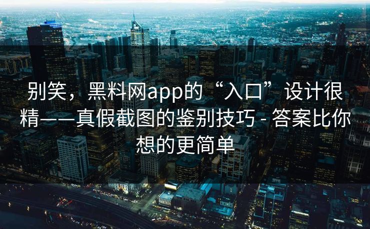 别笑，黑料网app的“入口”设计很精——真假截图的鉴别技巧 - 答案比你想的更简单