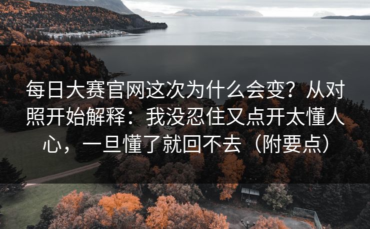 每日大赛官网这次为什么会变？从对照开始解释：我没忍住又点开太懂人心，一旦懂了就回不去（附要点）