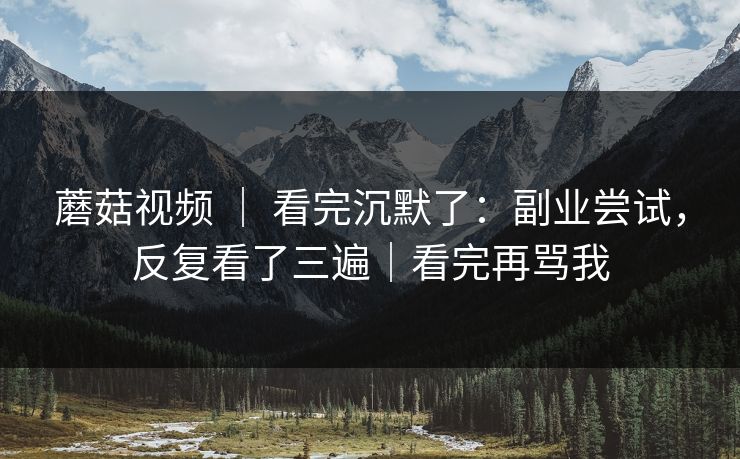 蘑菇视频 ｜ 看完沉默了：副业尝试，反复看了三遍｜看完再骂我