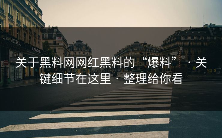 关于黑料网网红黑料的“爆料” · 关键细节在这里 · 整理给你看