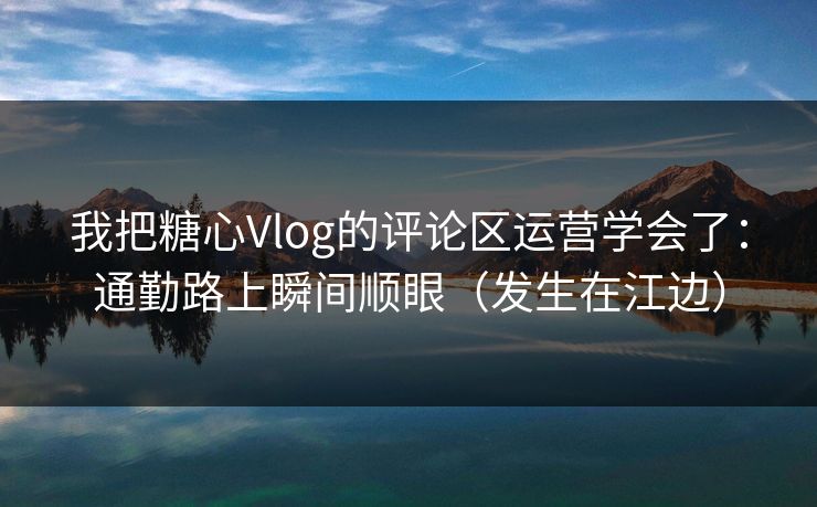 我把糖心Vlog的评论区运营学会了：通勤路上瞬间顺眼（发生在江边）