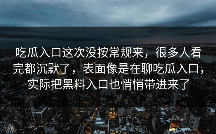 吃瓜入口这次没按常规来，很多人看完都沉默了，表面像是在聊吃瓜入口，实际把黑料入口也悄悄带进来了