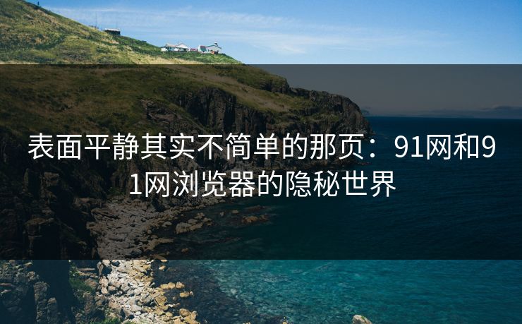 表面平静其实不简单的那页：91网和91网浏览器的隐秘世界