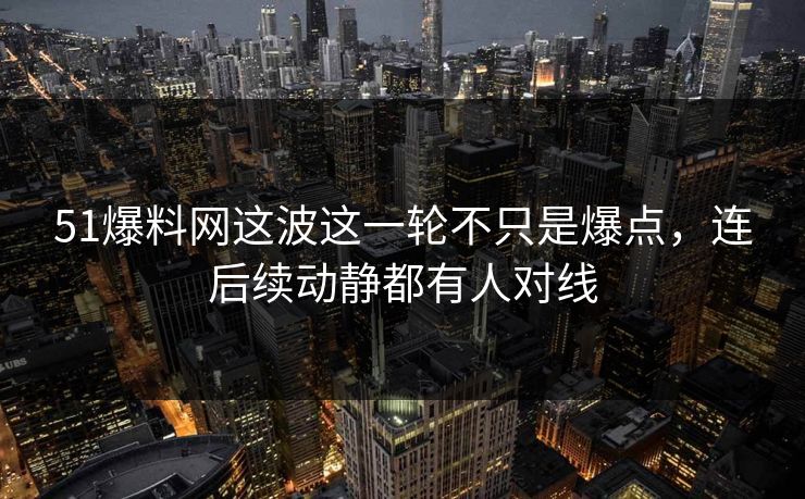 51爆料网这波这一轮不只是爆点，连后续动静都有人对线